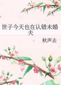 世子今天也在认错未婚夫作者秋声去晋江