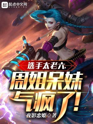 选手太老六周姐呆妹气疯了TXT
